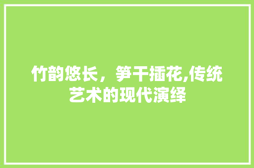 竹韵悠长，笋干插花,传统艺术的现代演绎 温室育苗