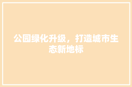 公园绿化升级，打造城市生态新地标