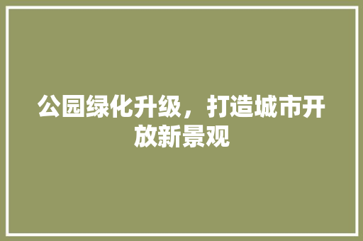 公园绿化升级，打造城市开放新景观