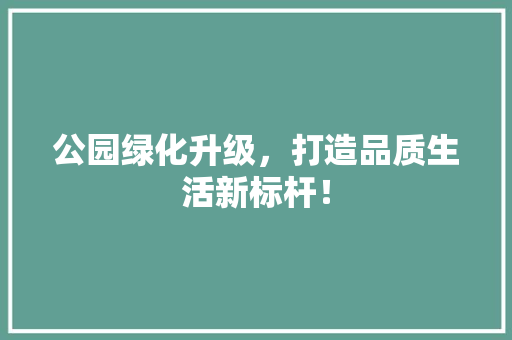 公园绿化升级，打造品质生活新标杆！