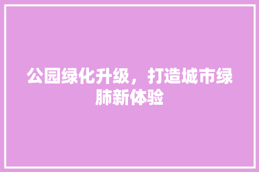 公园绿化升级，打造城市绿肺新体验