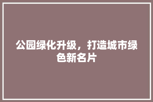 公园绿化升级，打造城市绿色新名片