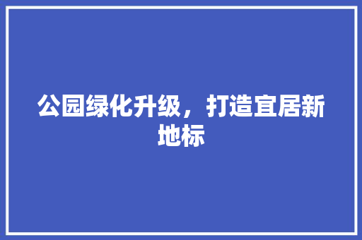 公园绿化升级，打造宜居新地标