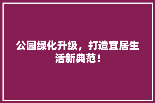 公园绿化升级，打造宜居生活新典范！