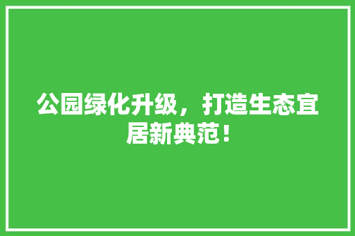 公园绿化升级，打造生态宜居新典范！