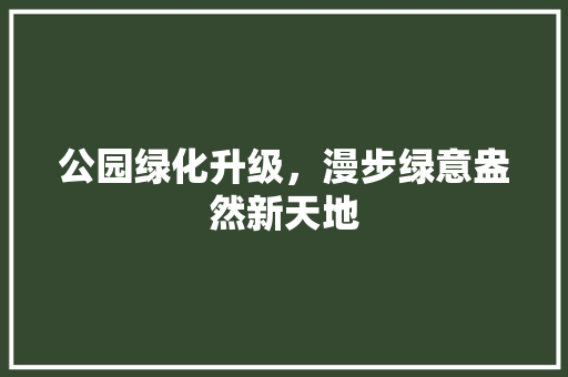 公园绿化升级，漫步绿意盎然新天地