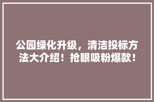 公园绿化升级，清洁投标方法大介绍！抢眼吸粉爆款！