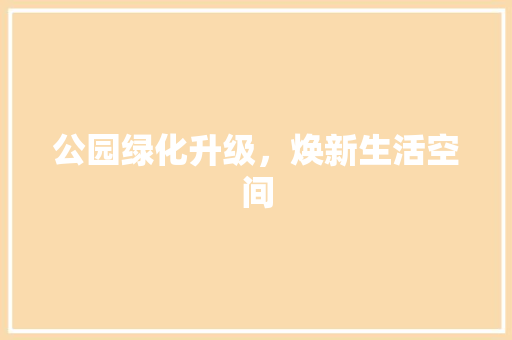 公园绿化升级，焕新生活空间
