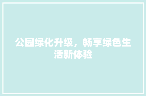 公园绿化升级，畅享绿色生活新体验