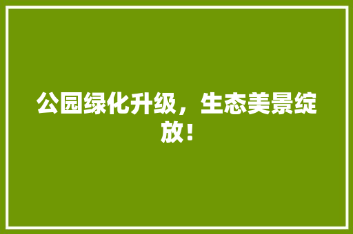 公园绿化升级，生态美景绽放！