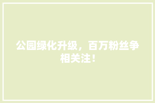 公园绿化升级，百万粉丝争相关注！