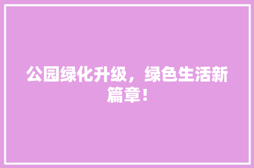 公园绿化升级，绿色生活新篇章！