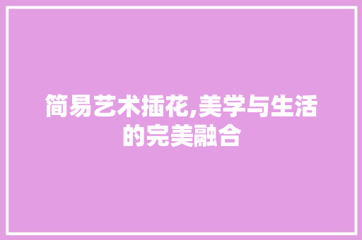 简易艺术插花,美学与生活的完美融合