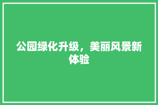 公园绿化升级，美丽风景新体验