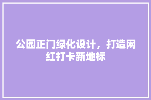 公园正门绿化设计，打造网红打卡新地标