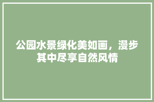 公园水景绿化美如画，漫步其中尽享自然风情