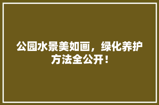 公园水景美如画，绿化养护方法全公开！