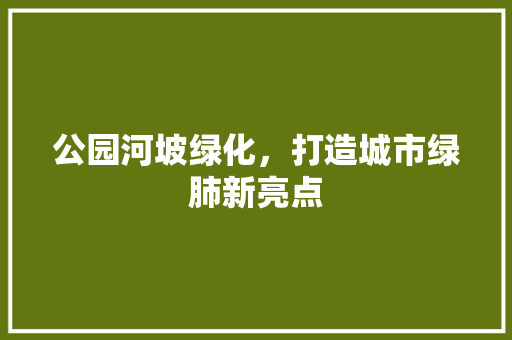 公园河坡绿化，打造城市绿肺新亮点