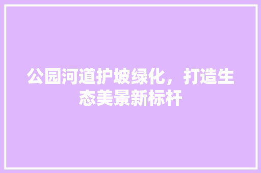 公园河道护坡绿化，打造生态美景新标杆