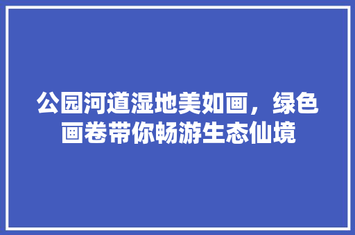 公园河道湿地美如画，绿色画卷带你畅游生态仙境