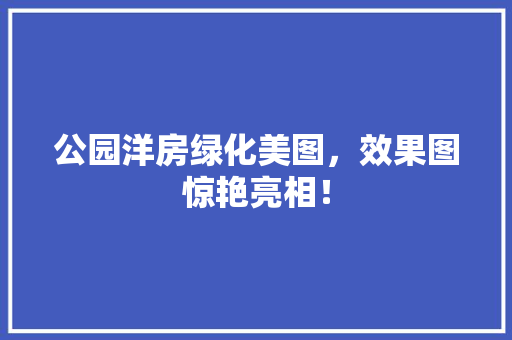 公园洋房绿化美图，效果图惊艳亮相！