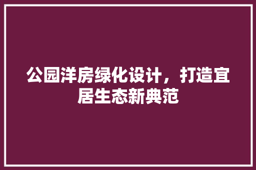 公园洋房绿化设计，打造宜居生态新典范