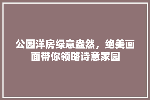 公园洋房绿意盎然，绝美画面带你领略诗意家园