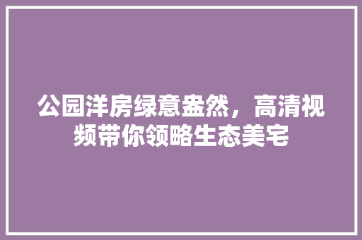 公园洋房绿意盎然，高清视频带你领略生态美宅