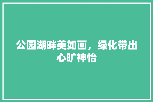公园湖畔美如画，绿化带出心旷神怡