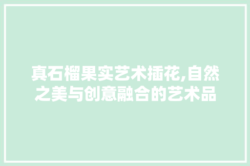 真石榴果实艺术插花,自然之美与创意融合的艺术品