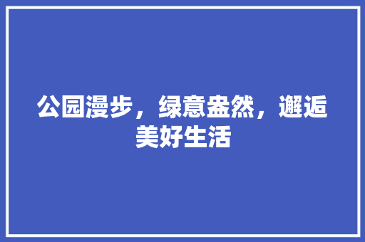 公园漫步，绿意盎然，邂逅美好生活