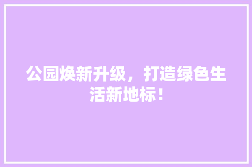 公园焕新升级，打造绿色生活新地标！