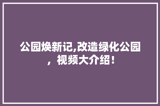 公园焕新记,改造绿化公园，视频大介绍！