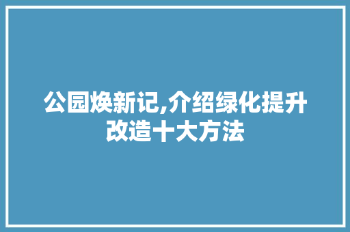 公园焕新记,介绍绿化提升改造十大方法