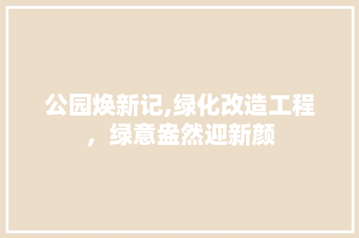 公园焕新记,绿化改造工程，绿意盎然迎新颜