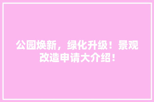 公园焕新，绿化升级！景观改造申请大介绍！