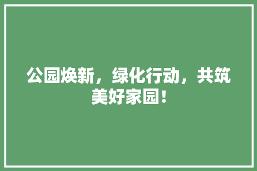 公园焕新，绿化行动，共筑美好家园！