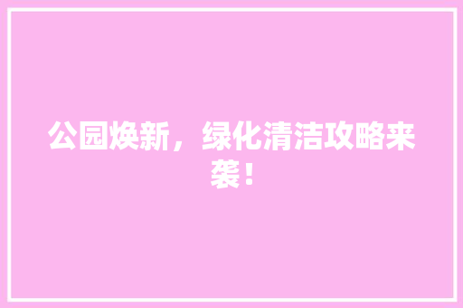 公园焕新，绿化清洁攻略来袭！
