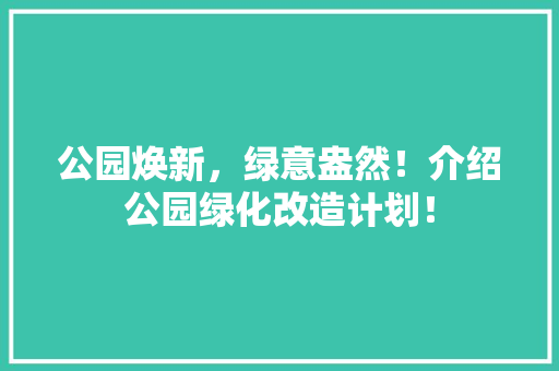 公园焕新，绿意盎然！介绍公园绿化改造计划！
