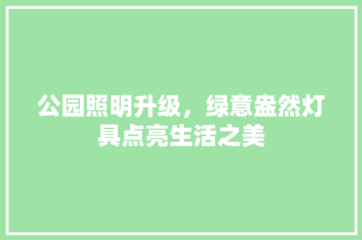 公园照明升级，绿意盎然灯具点亮生活之美