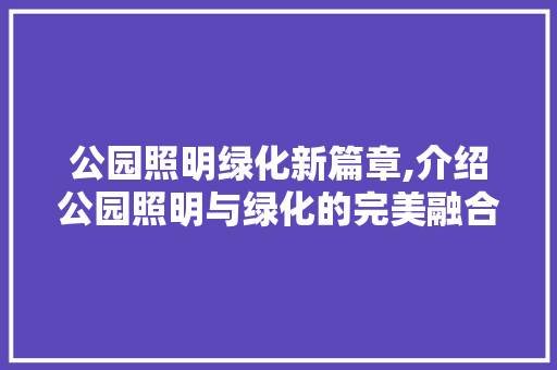 公园照明绿化新篇章,介绍公园照明与绿化的完美融合