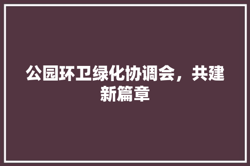 公园环卫绿化协调会，共建新篇章