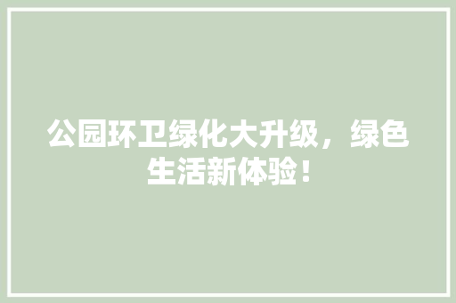 公园环卫绿化大升级，绿色生活新体验！