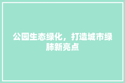 公园生态绿化，打造城市绿肺新亮点