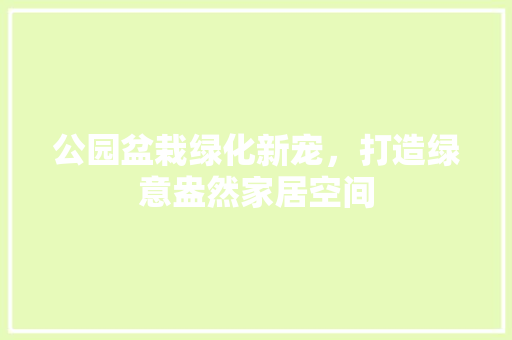 公园盆栽绿化新宠，打造绿意盎然家居空间