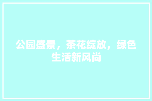 公园盛景，茶花绽放，绿色生活新风尚