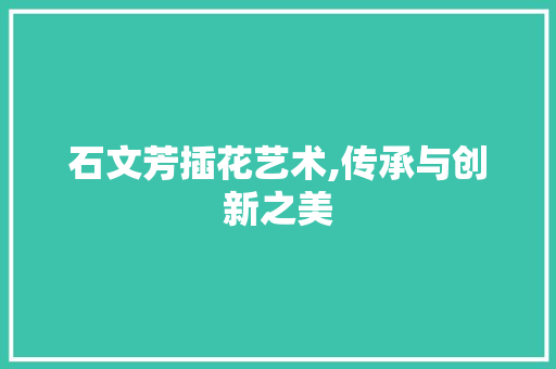 石文芳插花艺术,传承与创新之美