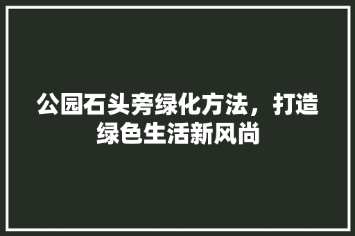 公园石头旁绿化方法，打造绿色生活新风尚