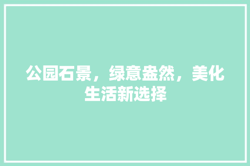 公园石景，绿意盎然，美化生活新选择