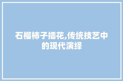石榴柿子插花,传统技艺中的现代演绎